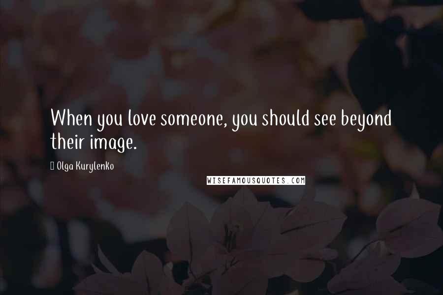 Olga Kurylenko Quotes: When you love someone, you should see beyond their image.