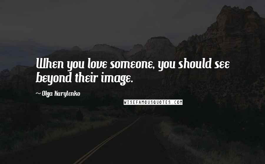 Olga Kurylenko Quotes: When you love someone, you should see beyond their image.