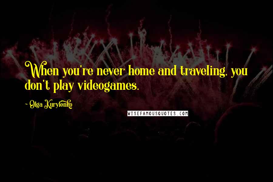 Olga Kurylenko Quotes: When you're never home and traveling, you don't play videogames.