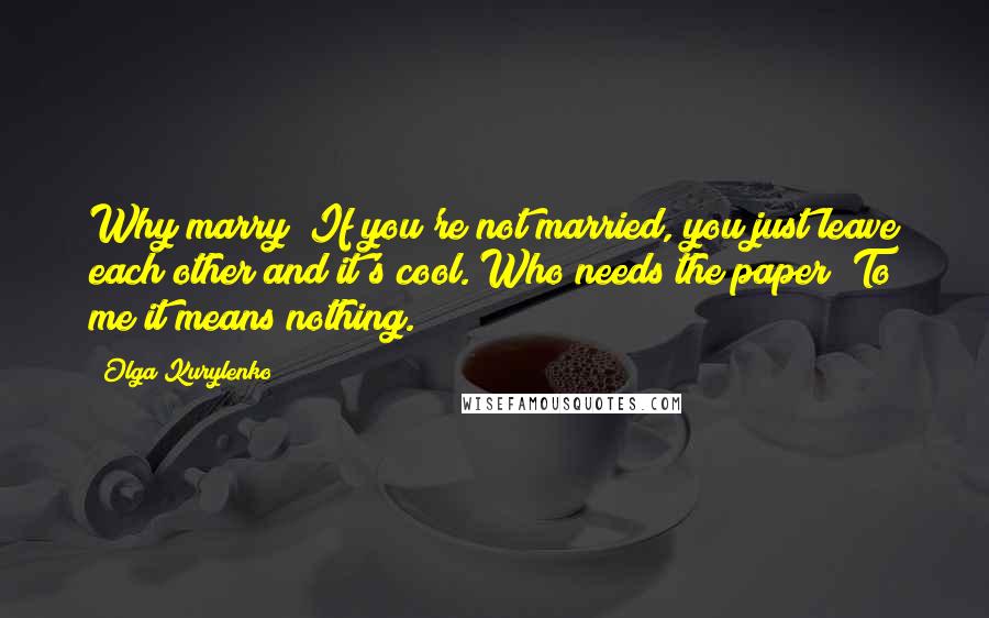 Olga Kurylenko Quotes: Why marry? If you're not married, you just leave each other and it's cool. Who needs the paper? To me it means nothing.