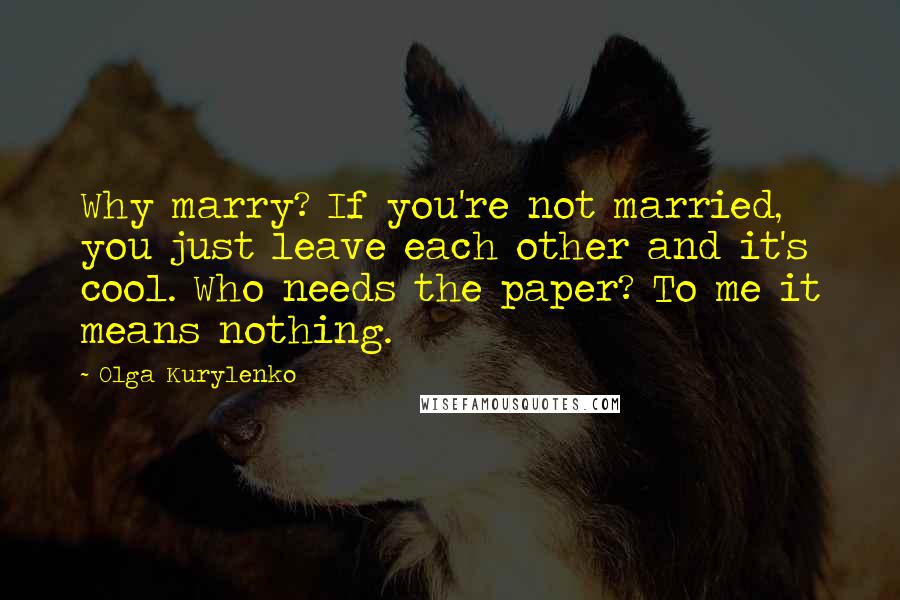 Olga Kurylenko Quotes: Why marry? If you're not married, you just leave each other and it's cool. Who needs the paper? To me it means nothing.