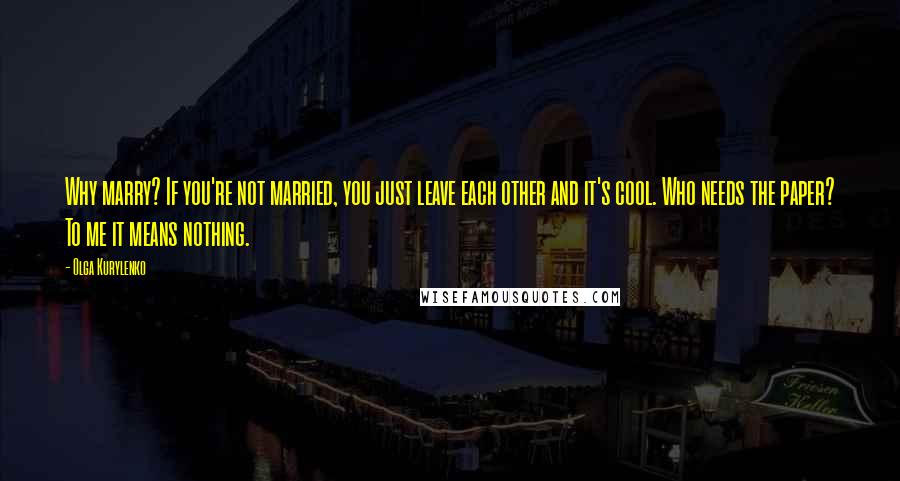 Olga Kurylenko Quotes: Why marry? If you're not married, you just leave each other and it's cool. Who needs the paper? To me it means nothing.