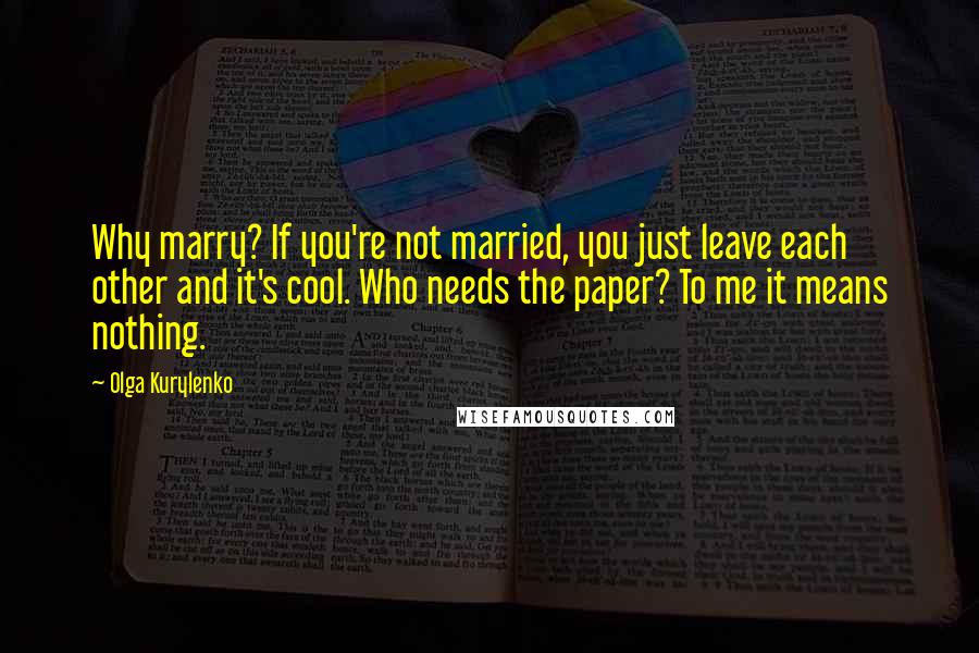 Olga Kurylenko Quotes: Why marry? If you're not married, you just leave each other and it's cool. Who needs the paper? To me it means nothing.