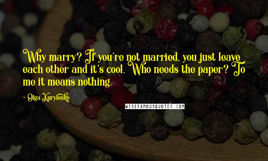 Olga Kurylenko Quotes: Why marry? If you're not married, you just leave each other and it's cool. Who needs the paper? To me it means nothing.