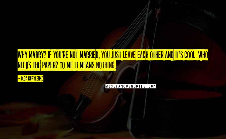 Olga Kurylenko Quotes: Why marry? If you're not married, you just leave each other and it's cool. Who needs the paper? To me it means nothing.