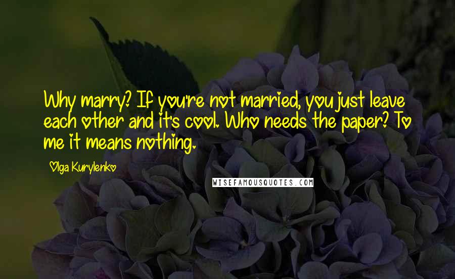 Olga Kurylenko Quotes: Why marry? If you're not married, you just leave each other and it's cool. Who needs the paper? To me it means nothing.