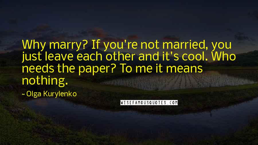 Olga Kurylenko Quotes: Why marry? If you're not married, you just leave each other and it's cool. Who needs the paper? To me it means nothing.