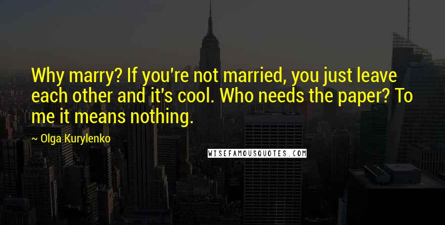 Olga Kurylenko Quotes: Why marry? If you're not married, you just leave each other and it's cool. Who needs the paper? To me it means nothing.