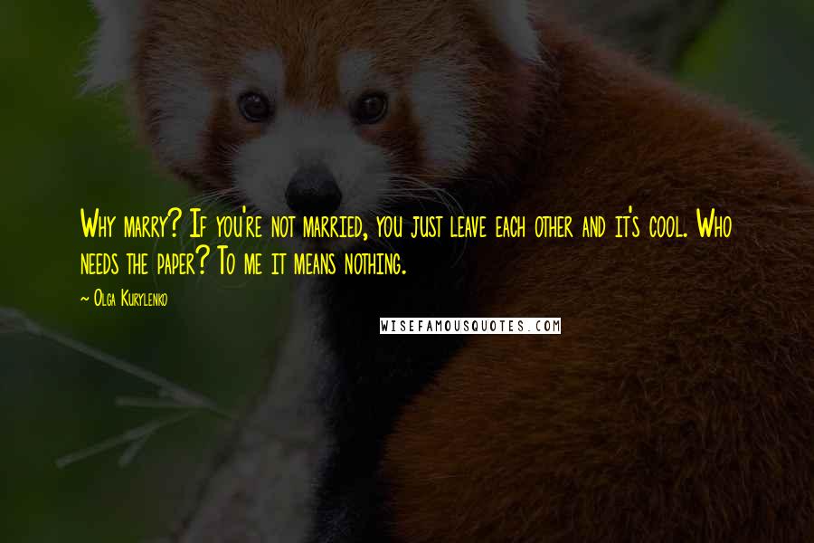 Olga Kurylenko Quotes: Why marry? If you're not married, you just leave each other and it's cool. Who needs the paper? To me it means nothing.