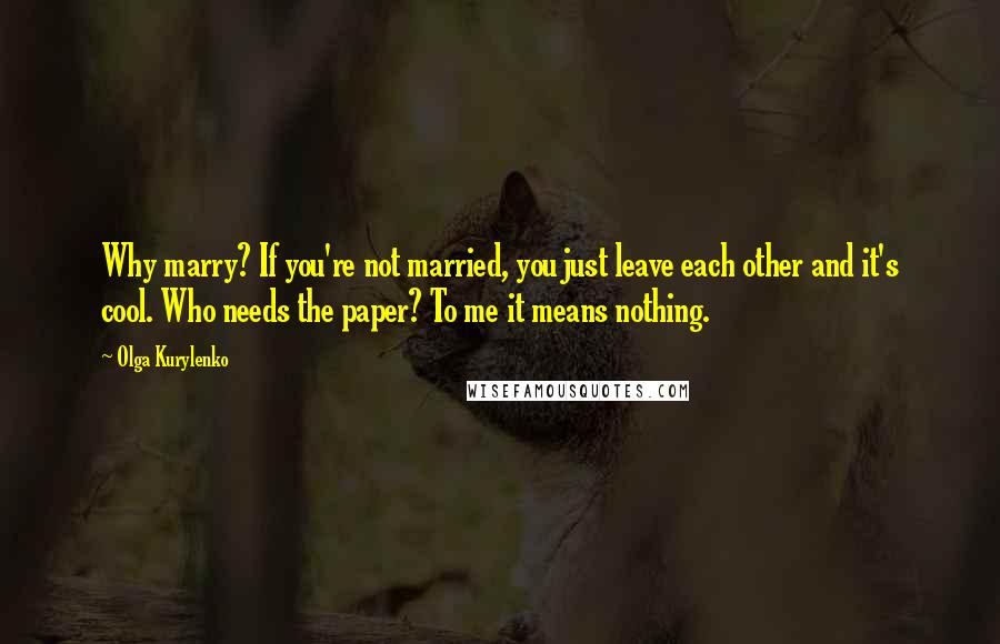 Olga Kurylenko Quotes: Why marry? If you're not married, you just leave each other and it's cool. Who needs the paper? To me it means nothing.