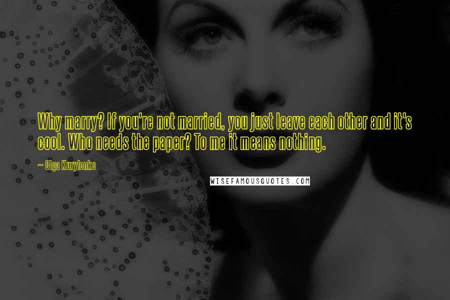 Olga Kurylenko Quotes: Why marry? If you're not married, you just leave each other and it's cool. Who needs the paper? To me it means nothing.