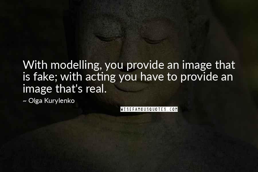 Olga Kurylenko Quotes: With modelling, you provide an image that is fake; with acting you have to provide an image that's real.