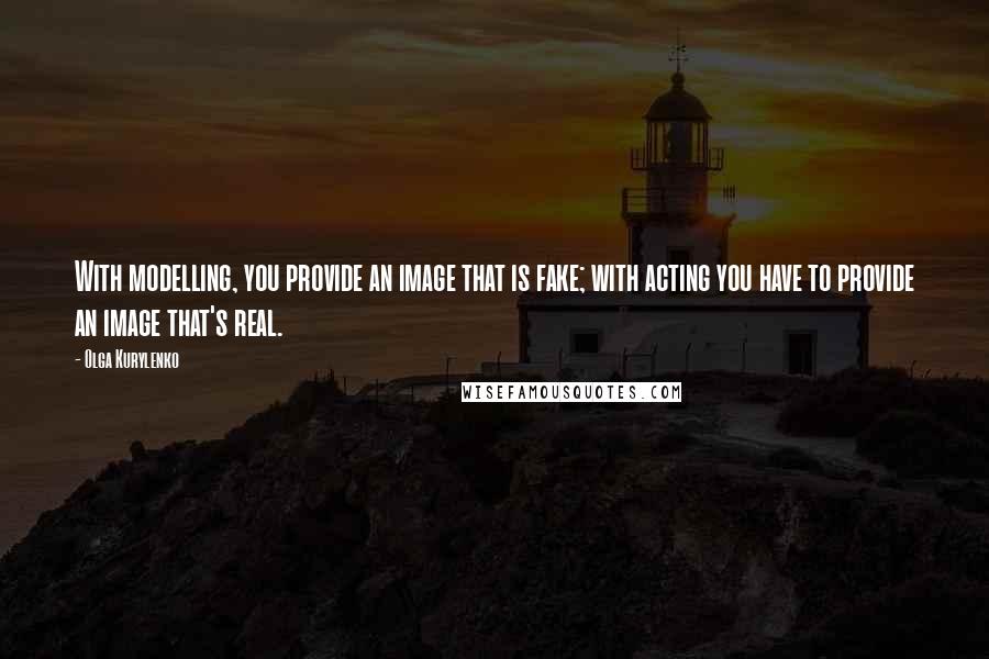 Olga Kurylenko Quotes: With modelling, you provide an image that is fake; with acting you have to provide an image that's real.