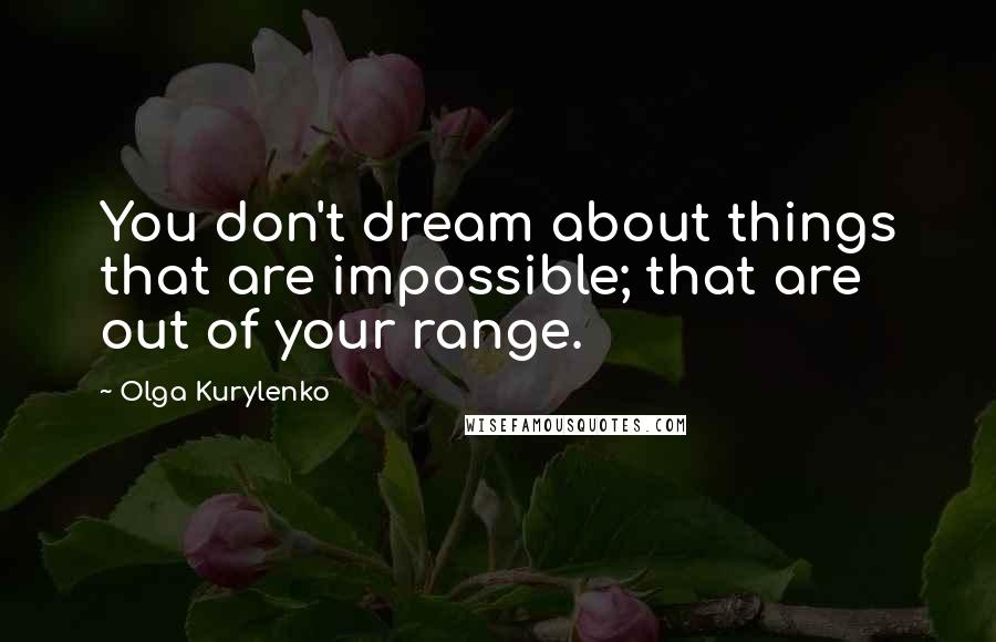 Olga Kurylenko Quotes: You don't dream about things that are impossible; that are out of your range.