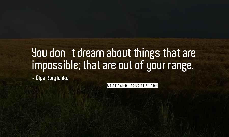 Olga Kurylenko Quotes: You don't dream about things that are impossible; that are out of your range.