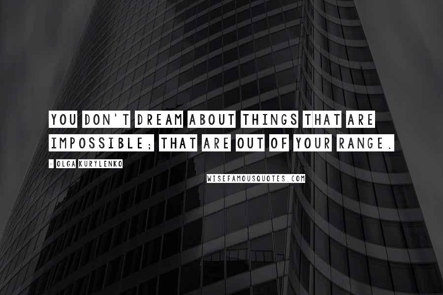 Olga Kurylenko Quotes: You don't dream about things that are impossible; that are out of your range.