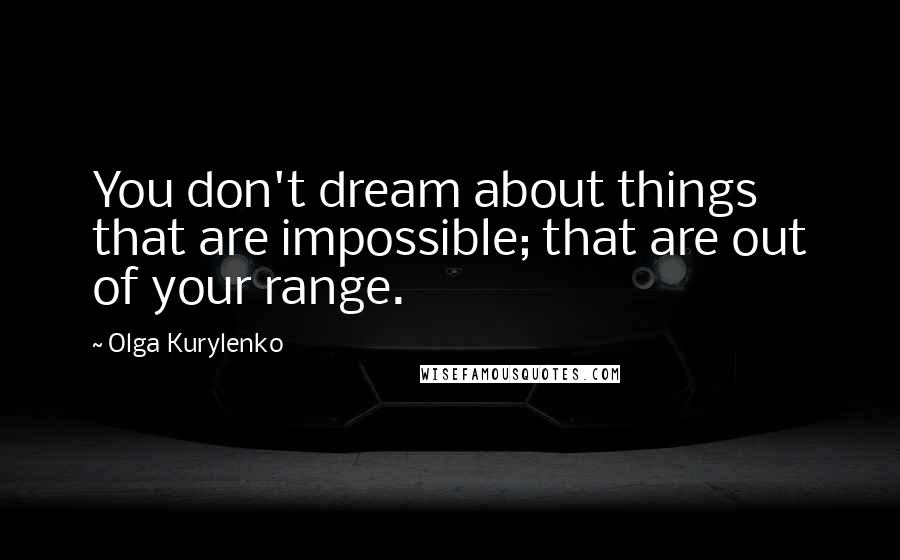Olga Kurylenko Quotes: You don't dream about things that are impossible; that are out of your range.
