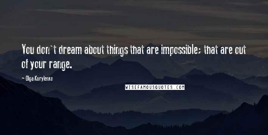 Olga Kurylenko Quotes: You don't dream about things that are impossible; that are out of your range.