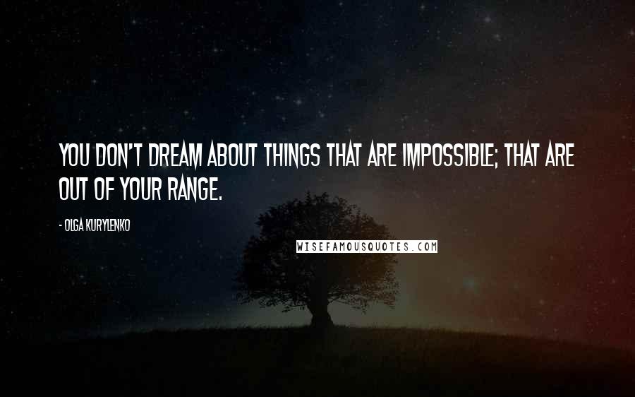 Olga Kurylenko Quotes: You don't dream about things that are impossible; that are out of your range.