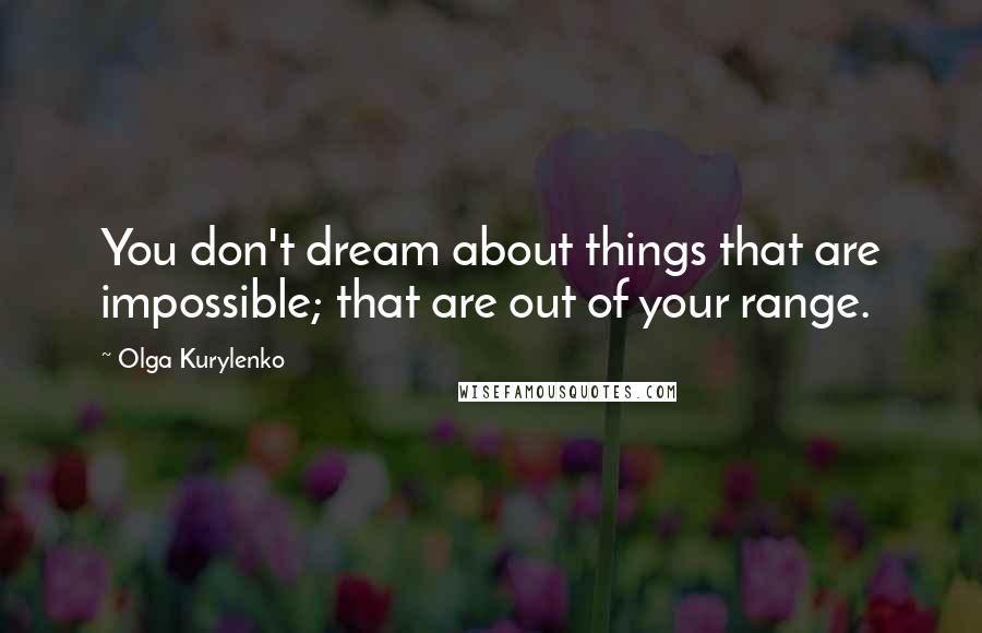 Olga Kurylenko Quotes: You don't dream about things that are impossible; that are out of your range.