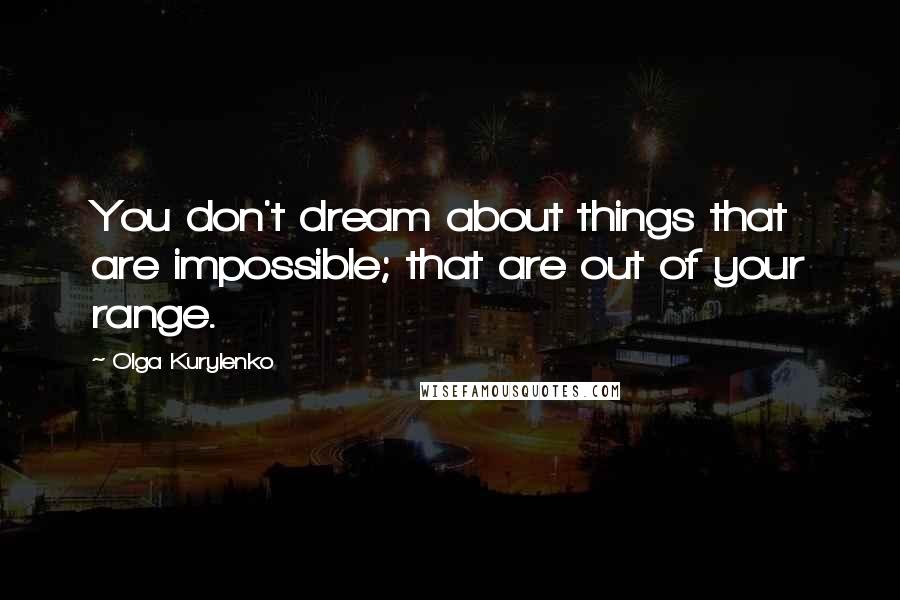 Olga Kurylenko Quotes: You don't dream about things that are impossible; that are out of your range.