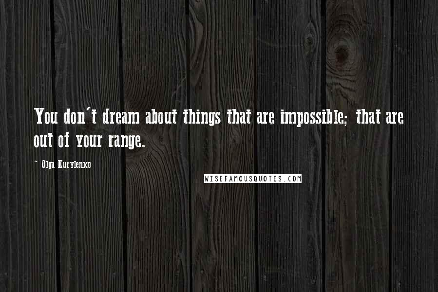 Olga Kurylenko Quotes: You don't dream about things that are impossible; that are out of your range.