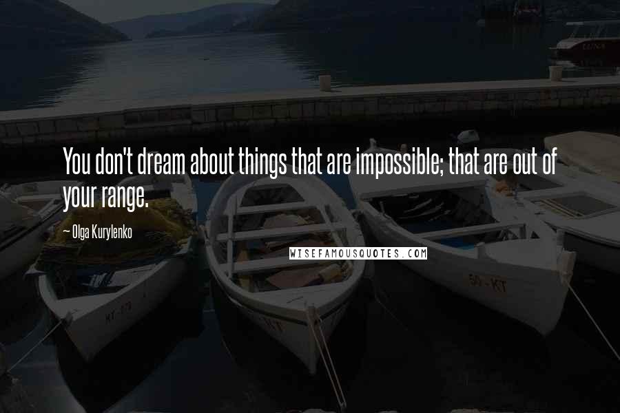 Olga Kurylenko Quotes: You don't dream about things that are impossible; that are out of your range.