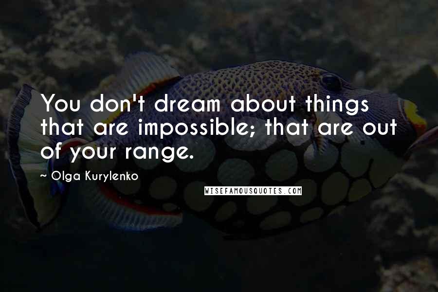 Olga Kurylenko Quotes: You don't dream about things that are impossible; that are out of your range.