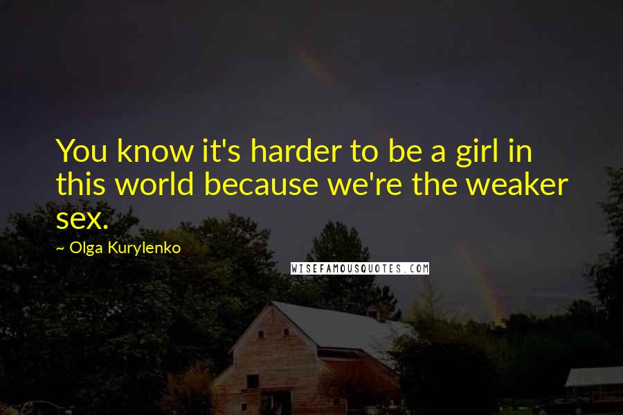 Olga Kurylenko Quotes: You know it's harder to be a girl in this world because we're the weaker sex.