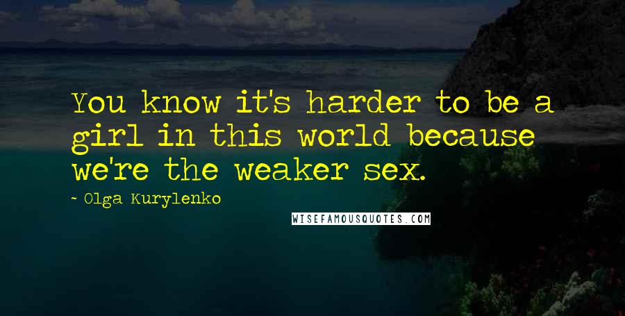 Olga Kurylenko Quotes: You know it's harder to be a girl in this world because we're the weaker sex.