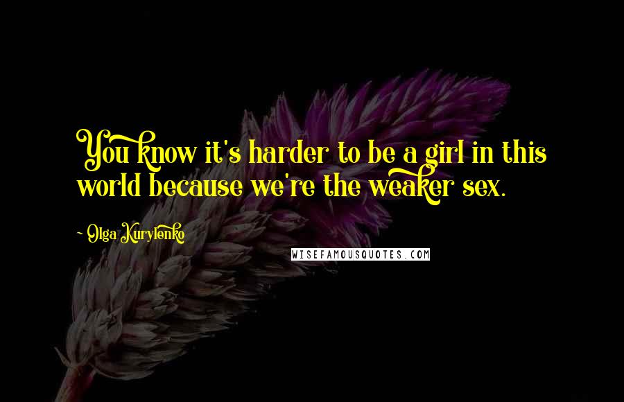 Olga Kurylenko Quotes: You know it's harder to be a girl in this world because we're the weaker sex.