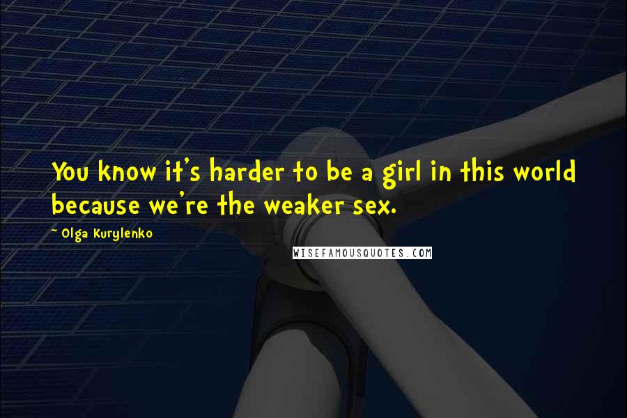 Olga Kurylenko Quotes: You know it's harder to be a girl in this world because we're the weaker sex.