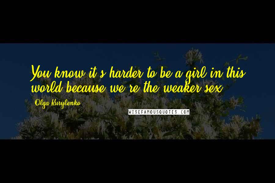 Olga Kurylenko Quotes: You know it's harder to be a girl in this world because we're the weaker sex.