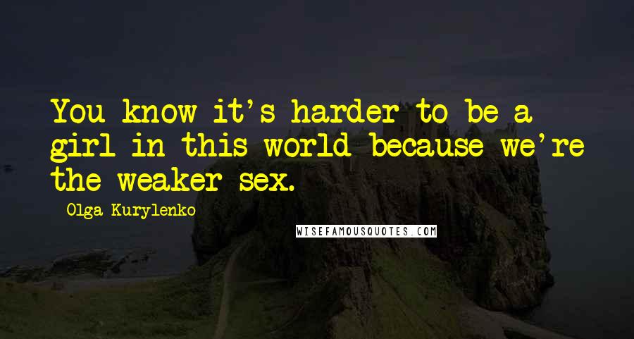 Olga Kurylenko Quotes: You know it's harder to be a girl in this world because we're the weaker sex.