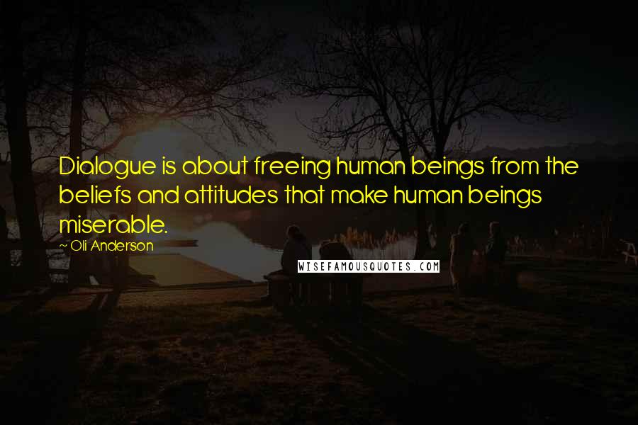 Oli Anderson Quotes: Dialogue is about freeing human beings from the beliefs and attitudes that make human beings miserable.