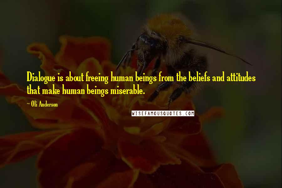 Oli Anderson Quotes: Dialogue is about freeing human beings from the beliefs and attitudes that make human beings miserable.