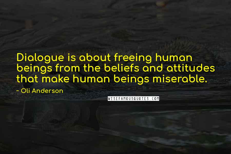 Oli Anderson Quotes: Dialogue is about freeing human beings from the beliefs and attitudes that make human beings miserable.