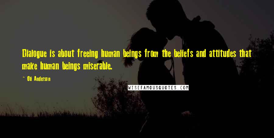 Oli Anderson Quotes: Dialogue is about freeing human beings from the beliefs and attitudes that make human beings miserable.