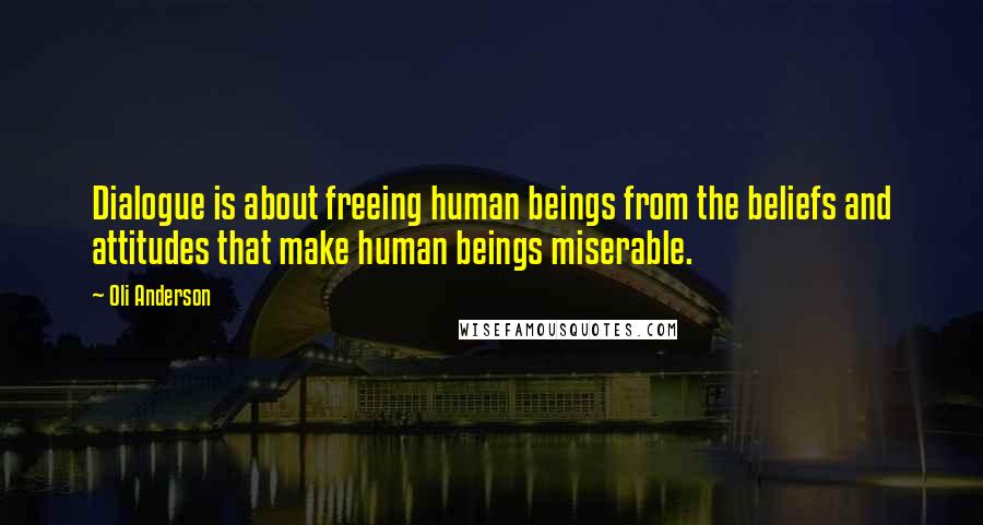 Oli Anderson Quotes: Dialogue is about freeing human beings from the beliefs and attitudes that make human beings miserable.