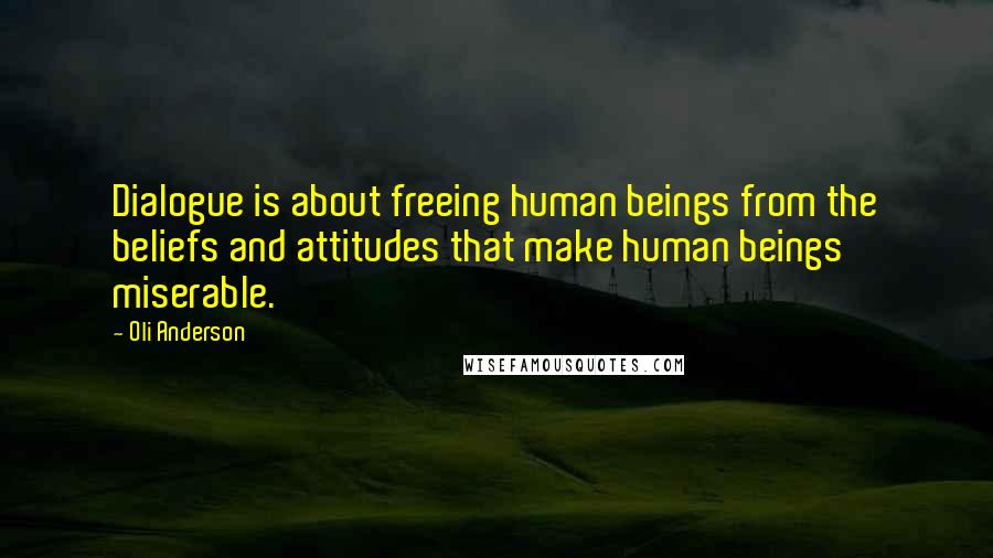 Oli Anderson Quotes: Dialogue is about freeing human beings from the beliefs and attitudes that make human beings miserable.