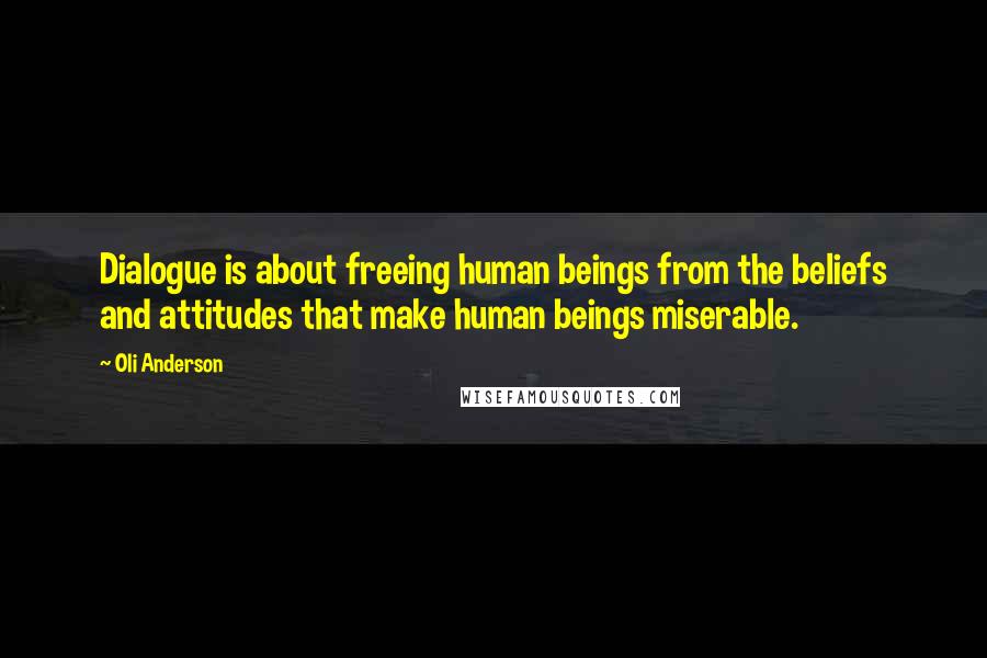 Oli Anderson Quotes: Dialogue is about freeing human beings from the beliefs and attitudes that make human beings miserable.