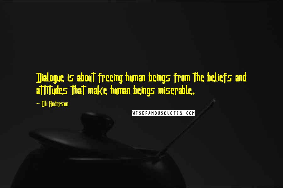 Oli Anderson Quotes: Dialogue is about freeing human beings from the beliefs and attitudes that make human beings miserable.