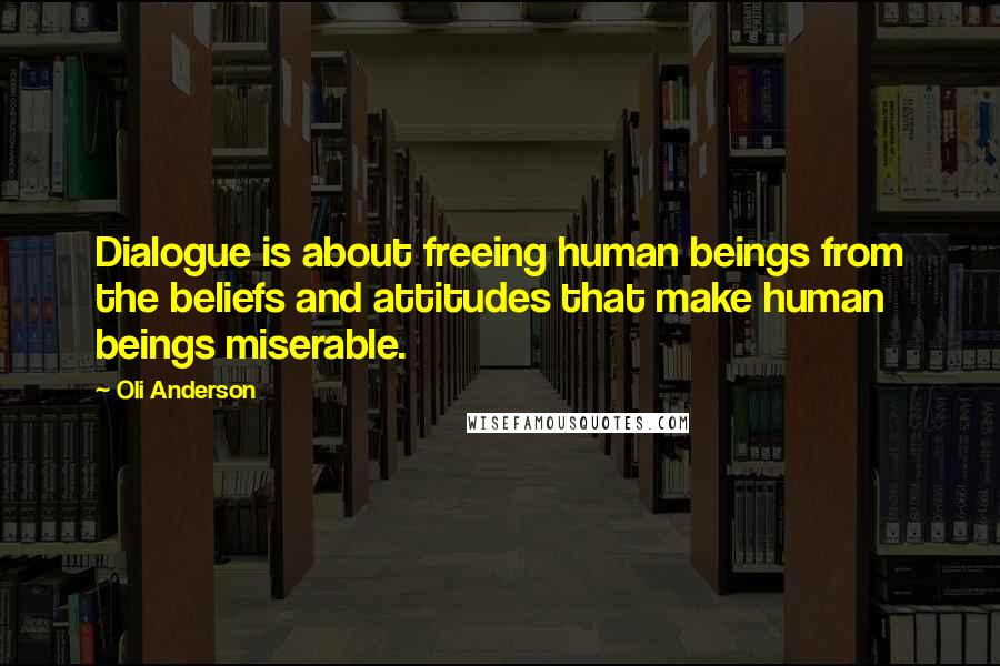 Oli Anderson Quotes: Dialogue is about freeing human beings from the beliefs and attitudes that make human beings miserable.
