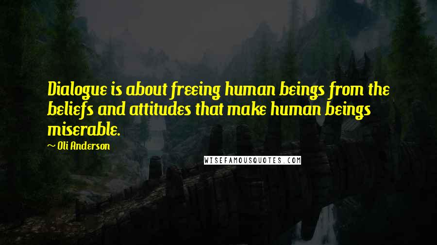 Oli Anderson Quotes: Dialogue is about freeing human beings from the beliefs and attitudes that make human beings miserable.