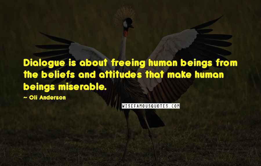 Oli Anderson Quotes: Dialogue is about freeing human beings from the beliefs and attitudes that make human beings miserable.