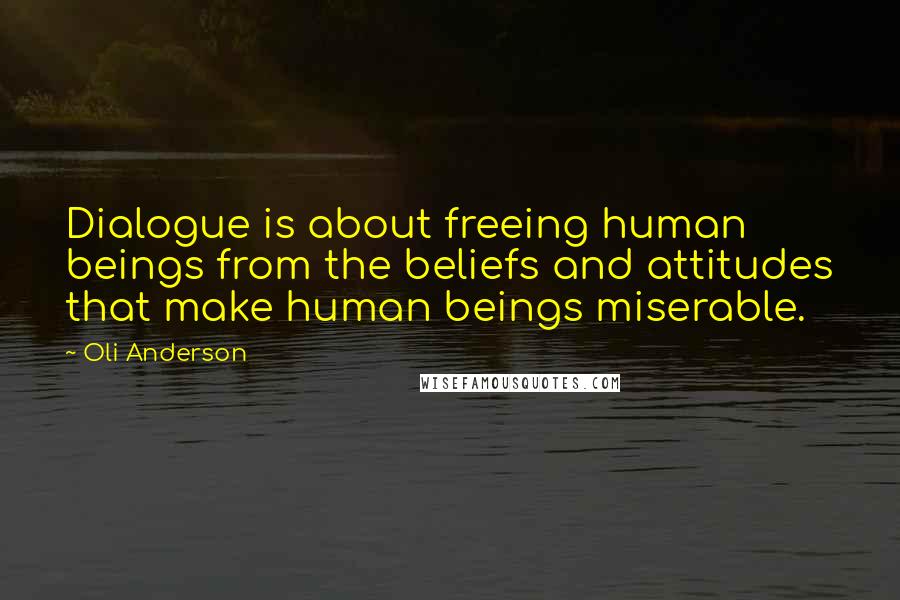 Oli Anderson Quotes: Dialogue is about freeing human beings from the beliefs and attitudes that make human beings miserable.