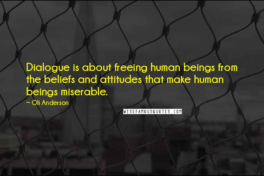 Oli Anderson Quotes: Dialogue is about freeing human beings from the beliefs and attitudes that make human beings miserable.