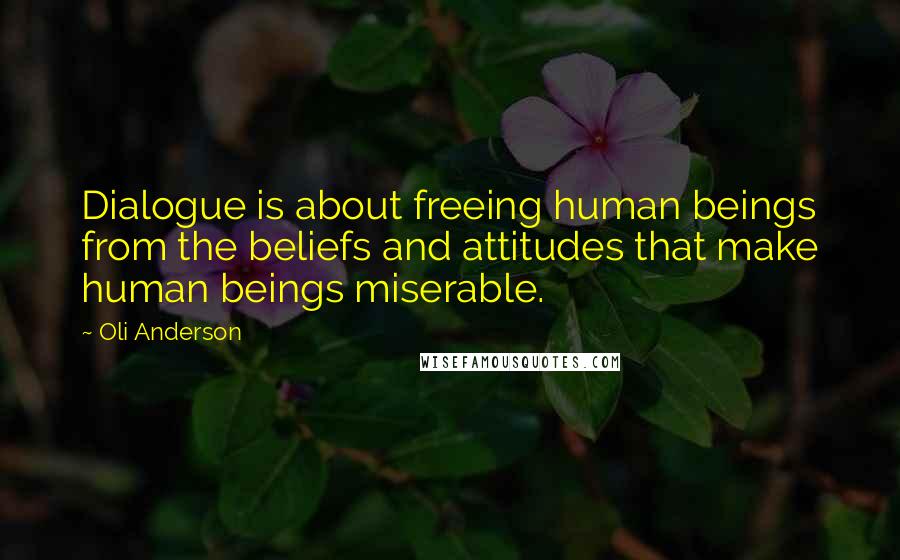 Oli Anderson Quotes: Dialogue is about freeing human beings from the beliefs and attitudes that make human beings miserable.