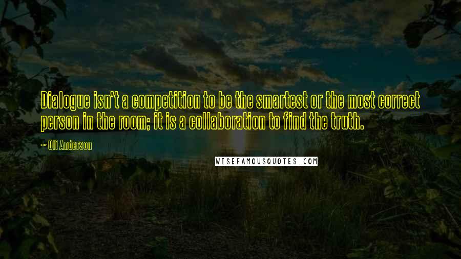 Oli Anderson Quotes: Dialogue isn't a competition to be the smartest or the most correct person in the room; it is a collaboration to find the truth.