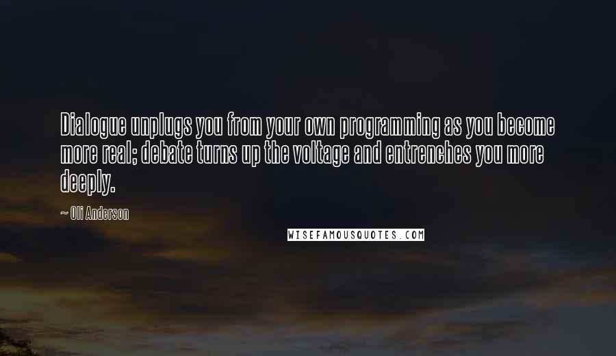 Oli Anderson Quotes: Dialogue unplugs you from your own programming as you become more real; debate turns up the voltage and entrenches you more deeply.